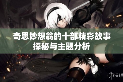 奇思妙想翁的十部精彩故事探秘与主题分析