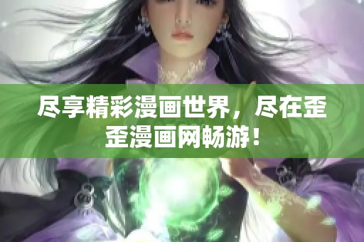 尽享精彩漫画世界，尽在歪歪漫画网畅游！