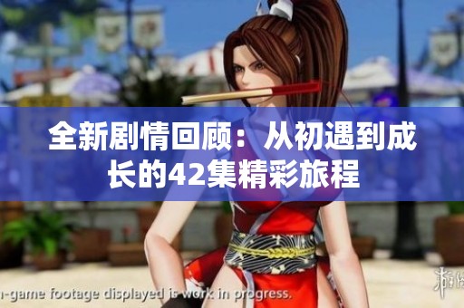 全新剧情回顾：从初遇到成长的42集精彩旅程