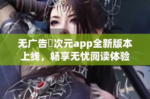 无广告囧次元app全新版本上线，畅享无忧阅读体验