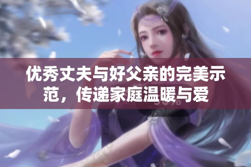 优秀丈夫与好父亲的完美示范，传递家庭温暖与爱