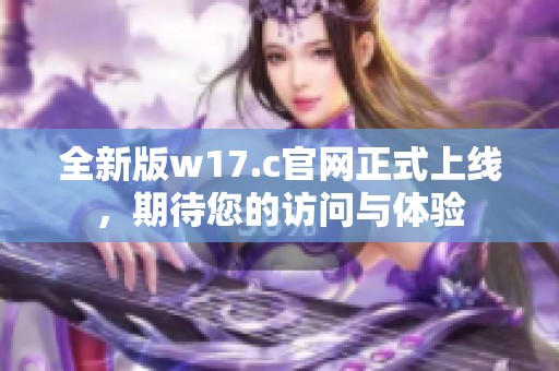 全新版w17.c官网正式上线，期待您的访问与体验