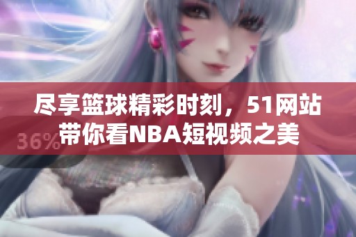 尽享篮球精彩时刻，51网站带你看NBA短视频之美