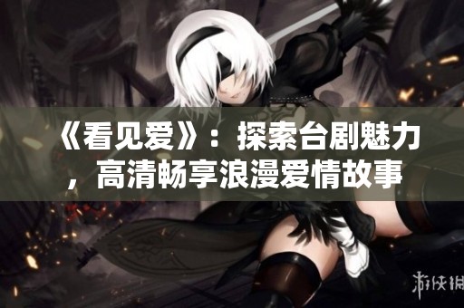 《看见爱》：探索台剧魅力，高清畅享浪漫爱情故事