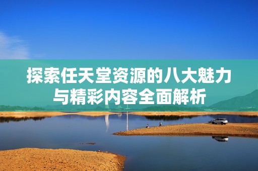 探索任天堂资源的八大魅力与精彩内容全面解析