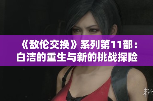 《敌伦交换》系列第11部：白洁的重生与新的挑战探险