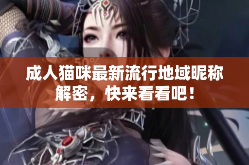 成人猫咪最新流行地域昵称解密，快来看看吧！