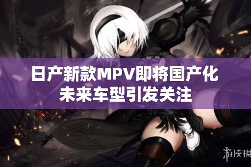 日产新款MPV即将国产化 未来车型引发关注