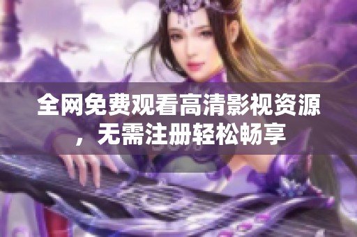 全网免费观看高清影视资源，无需注册轻松畅享