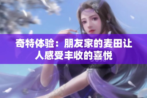 奇特体验：朋友家的麦田让人感受丰收的喜悦