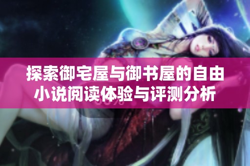 探索御宅屋与御书屋的自由小说阅读体验与评测分析