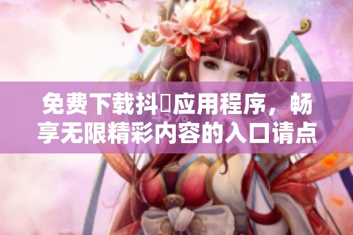 免费下载抖抈应用程序，畅享无限精彩内容的入口请点这里