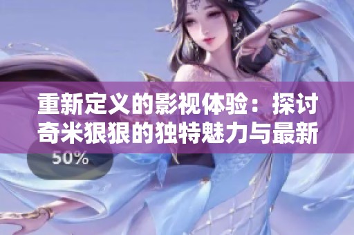重新定义的影视体验：探讨奇米狠狠的独特魅力与最新动态