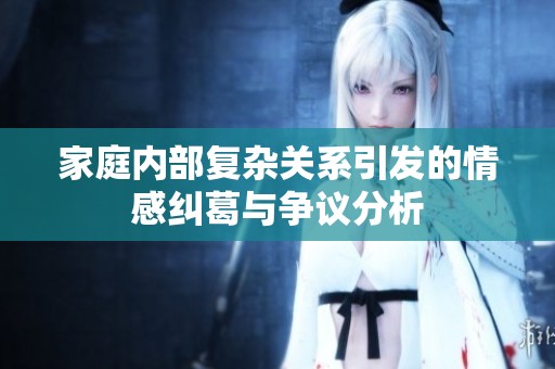 家庭内部复杂关系引发的情感纠葛与争议分析