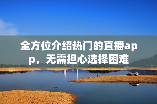 全方位介绍热门的直播app，无需担心选择困难