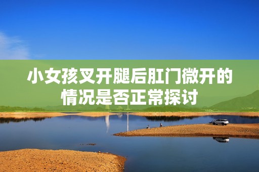 小女孩叉开腿后肛门微开的情况是否正常探讨