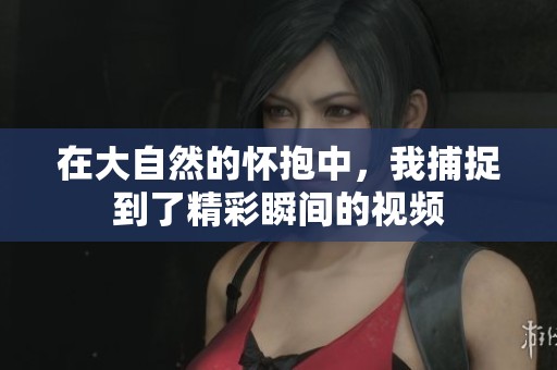 在大自然的怀抱中，我捕捉到了精彩瞬间的视频