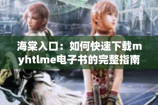 海棠入口：如何快速下载myhtlme电子书的完整指南