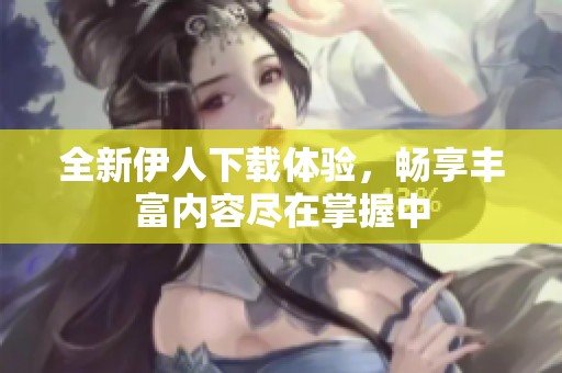 全新伊人下载体验，畅享丰富内容尽在掌握中