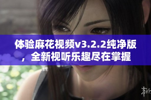 体验麻花视频v3.2.2纯净版，全新视听乐趣尽在掌握