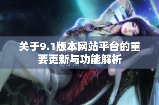 关于9.1版本网站平台的重要更新与功能解析