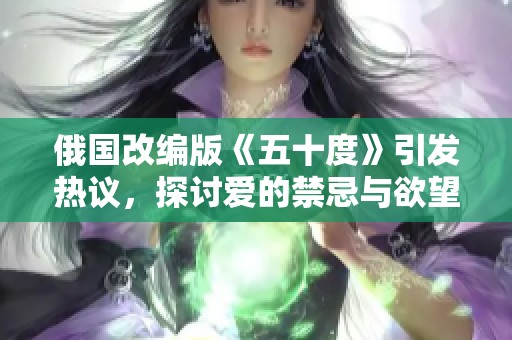 俄国改编版《五十度》引发热议，探讨爱的禁忌与欲望的交织