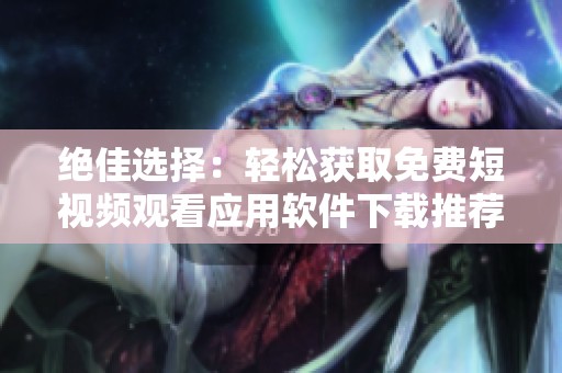 绝佳选择：轻松获取免费短视频观看应用软件下载推荐