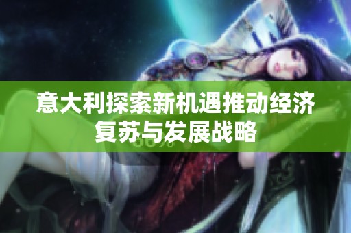 意大利探索新机遇推动经济复苏与发展战略