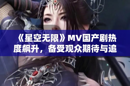 《星空无限》MV国产剧热度飙升，备受观众期待与追捧