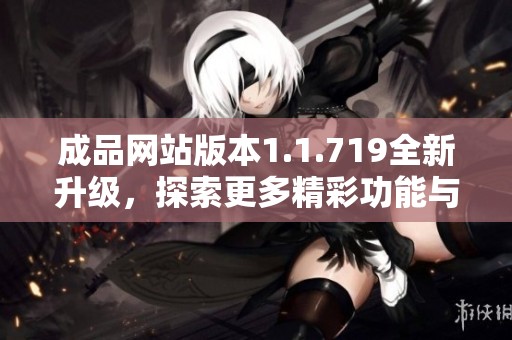 成品网站版本1.1.719全新升级，探索更多精彩功能与体验