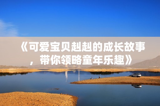 《可爱宝贝赳赳的成长故事，带你领略童年乐趣》