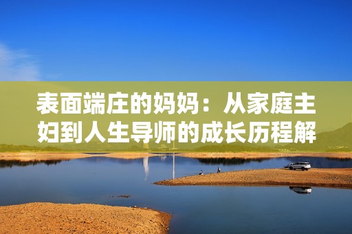 表面端庄的妈妈：从家庭主妇到人生导师的成长历程解析