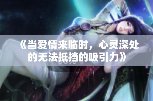 《当爱情来临时，心灵深处的无法抵挡的吸引力》