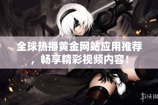 全球热播黄金网站应用推荐，畅享精彩视频内容！