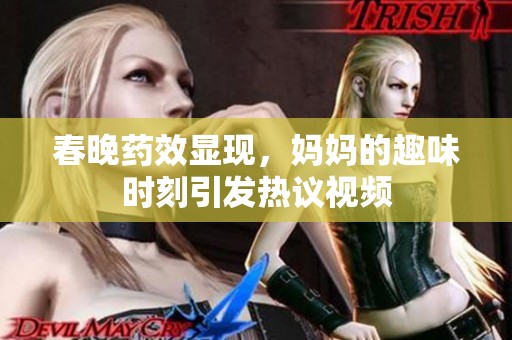 春晚药效显现，妈妈的趣味时刻引发热议视频