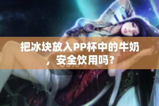 把冰块放入PP杯中的牛奶，安全饮用吗？