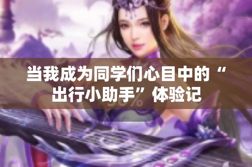 当我成为同学们心目中的“出行小助手”体验记