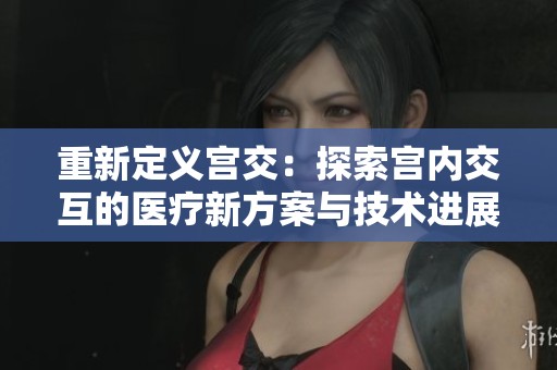 重新定义宫交：探索宫内交互的医疗新方案与技术进展