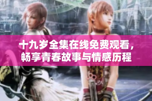 十九岁全集在线免费观看，畅享青春故事与情感历程