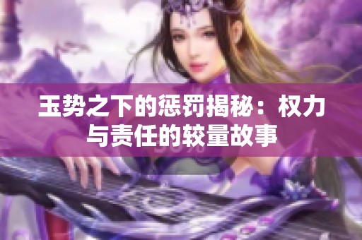 玉势之下的惩罚揭秘：权力与责任的较量故事