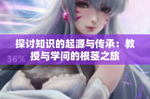 探讨知识的起源与传承：教授与学问的根茎之旅