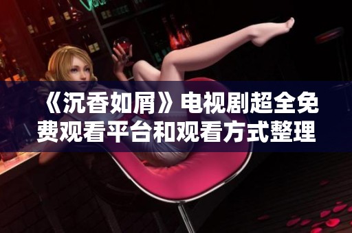 《沉香如屑》电视剧超全免费观看平台和观看方式整理分享