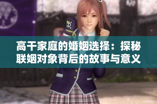 高干家庭的婚姻选择：探秘联姻对象背后的故事与意义