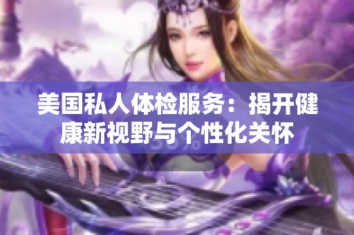 美国私人体检服务：揭开健康新视野与个性化关怀