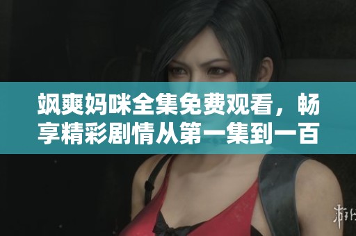 飒爽妈咪全集免费观看，畅享精彩剧情从第一集到一百集