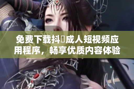 免费下载抖抈成人短视频应用程序，畅享优质内容体验