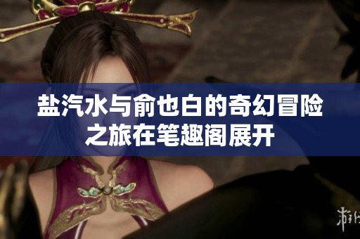 盐汽水与俞也白的奇幻冒险之旅在笔趣阁展开