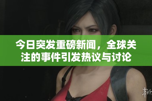 今日突发重磅新闻，全球关注的事件引发热议与讨论
