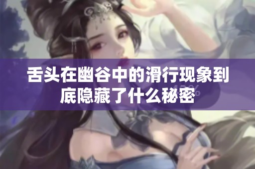 舌头在幽谷中的滑行现象到底隐藏了什么秘密