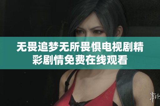 无畏追梦无所畏惧电视剧精彩剧情免费在线观看